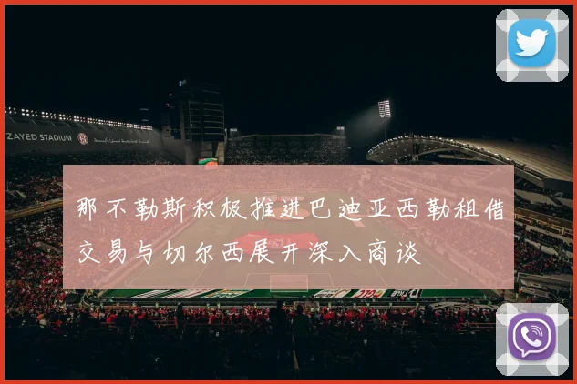 那不勒斯积极推进巴迪亚西勒租借交易与切尔西展开深入商谈