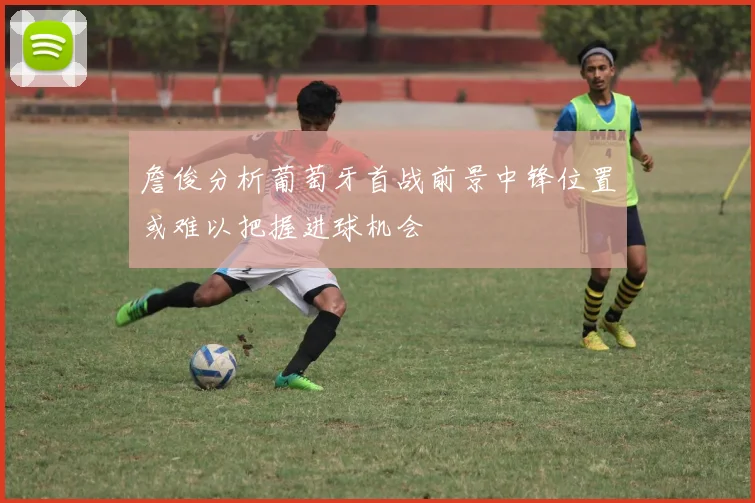 詹俊分析葡萄牙首战前景中锋位置或难以把握进球机会