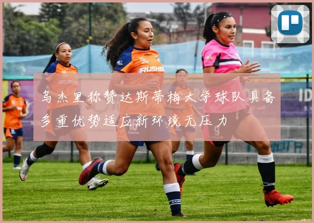 乌杰里称赞达斯蒂梅大学球队具备多重优势适应新环境无压力