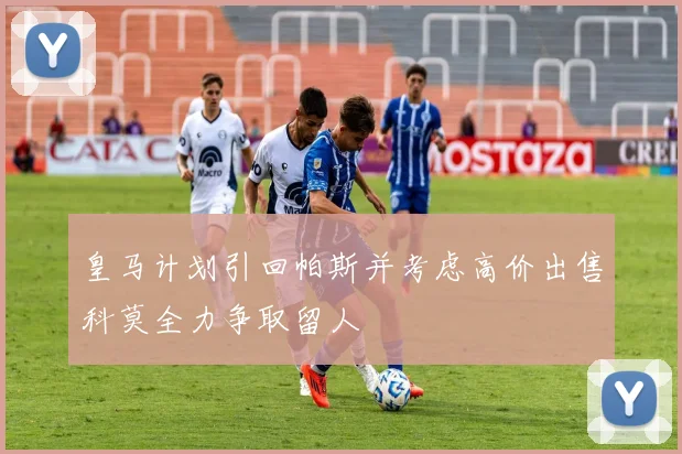 皇马计划引回帕斯并考虑高价出售科莫全力争取留人