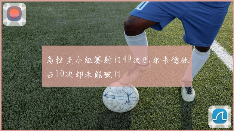 乌拉圭小组赛射门49次巴尔韦德独占10次却未能破门
