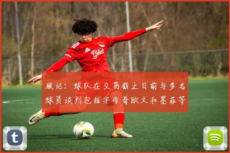 狼记:球队在交易截止日前与多名球员谈判包括字母哥欧文和墨菲等人