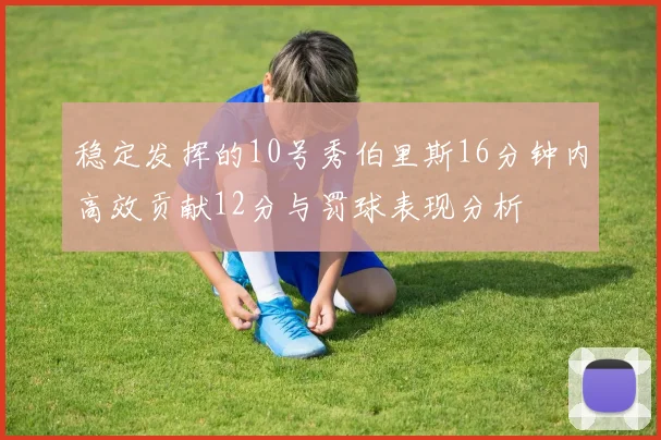 稳定发挥的10号秀伯里斯16分钟内高效贡献12分与罚球表现分析