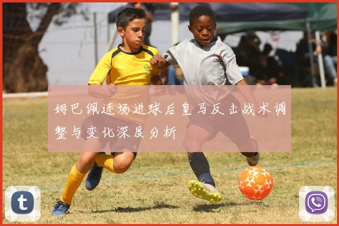 姆巴佩连场进球后皇马反击战术调整与变化深度分析