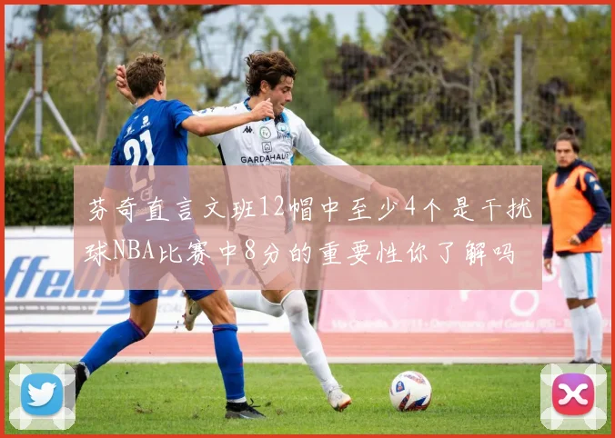 芬奇直言文班12帽中至少4个是干扰球NBA比赛中8分的重要性你了解吗