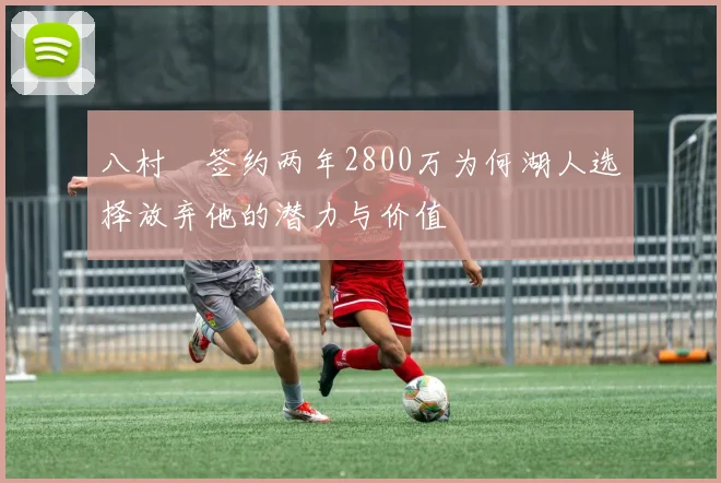 八村塁签约两年2800万为何湖人选择放弃他的潜力与价值