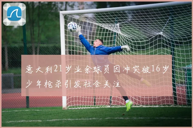 意大利21岁业余球员因冲突被16岁少年枪杀引发社会关注