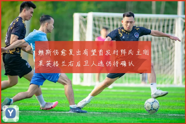 赖斯伤愈复出有望首发对阵民主刚果英格兰右后卫人选仍待确认