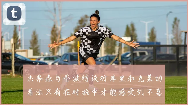 杰弗森与香波特谈对库里和克莱的看法只有在对抗中才能感受到不喜欢