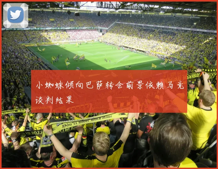 小蜘蛛倾向巴萨转会前景依赖马竞谈判结果