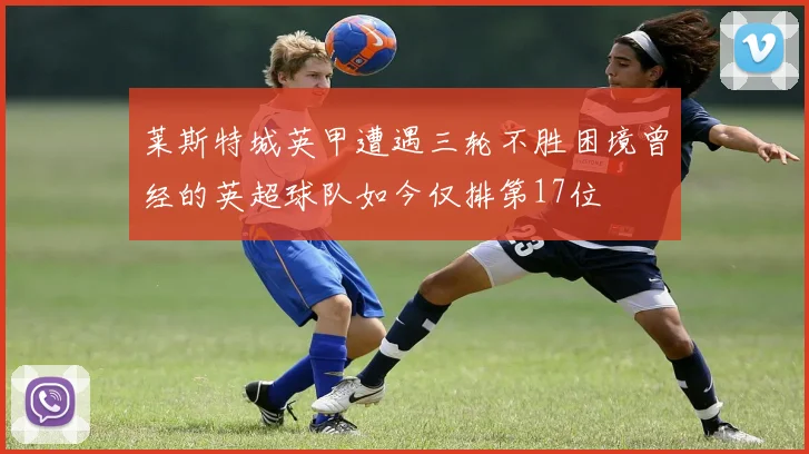莱斯特城英甲遭遇三轮不胜困境曾经的英超球队如今仅排第17位