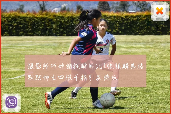 摄影师巧妙捕捉瞬间比1张镇麟弗格默默伸出四根手指引发热议