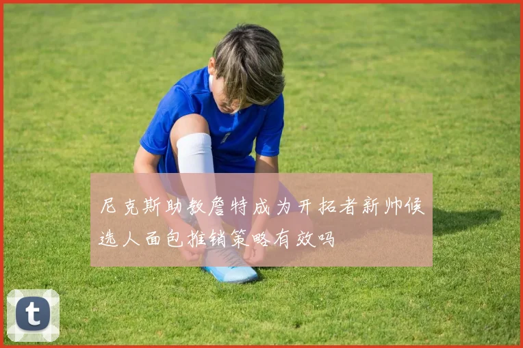 尼克斯助教詹特成为开拓者新帅候选人面包推销策略有效吗
