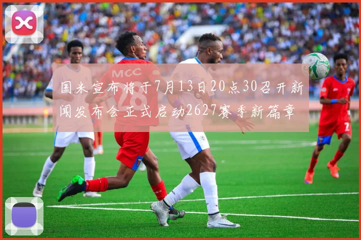 国米宣布将于7月13日20点30召开新闻发布会正式启动2627赛季新篇章