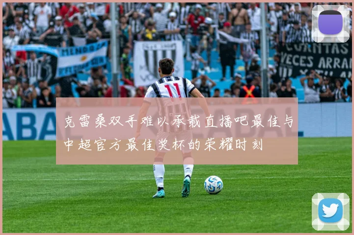 克雷桑双手难以承载直播吧最佳与中超官方最佳奖杯的荣耀时刻
