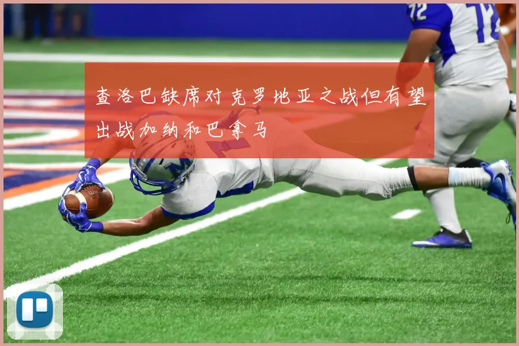 查洛巴缺席对克罗地亚之战但有望出战加纳和巴拿马
