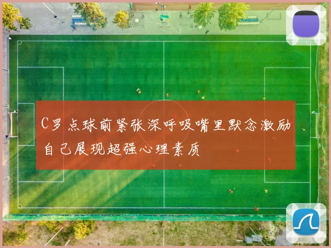 C罗点球前紧张深呼吸嘴里默念激励自己展现超强心理素质