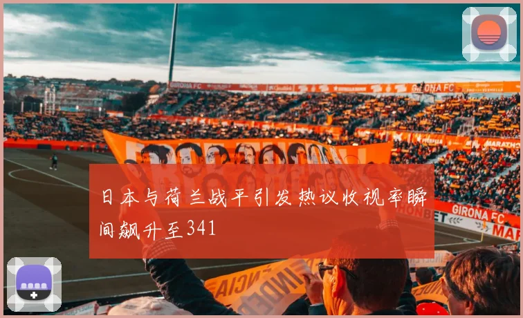 日本与荷兰战平引发热议收视率瞬间飙升至341