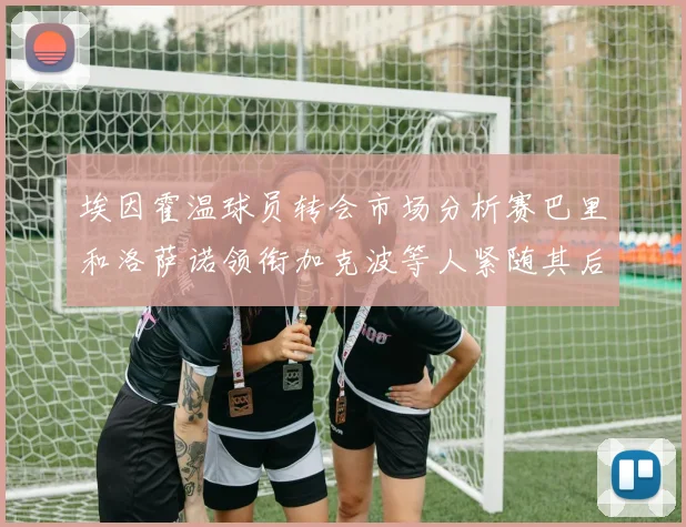 埃因霍温球员转会市场分析赛巴里和洛萨诺领衔加克波等人紧随其后