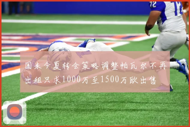 国米今夏转会策略调整帕瓦尔不再出租只求1000万至1500万欧出售